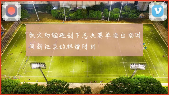 凯文约翰逊创下总决赛单场出场时间新纪录的辉煌时刻