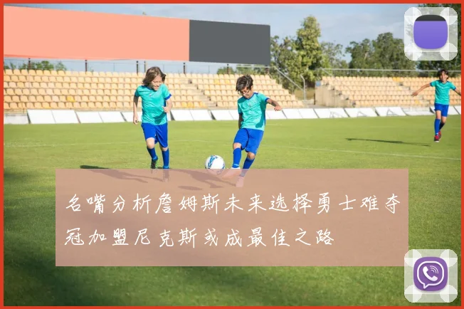 名嘴分析詹姆斯未来选择勇士难夺冠加盟尼克斯或成最佳之路