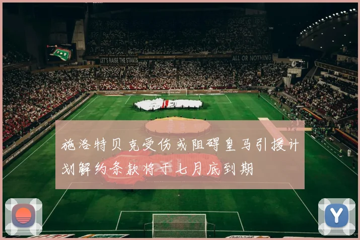 施洛特贝克受伤或阻碍皇马引援计划解约条款将于七月底到期