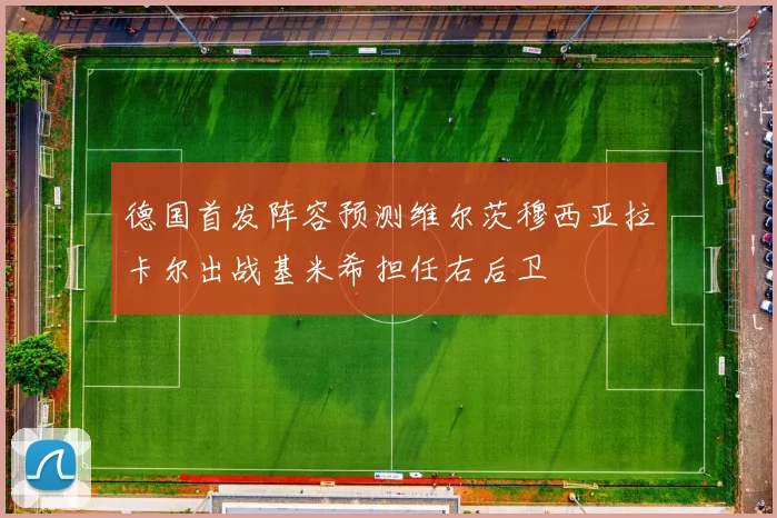 德国首发阵容预测维尔茨穆西亚拉卡尔出战基米希担任右后卫