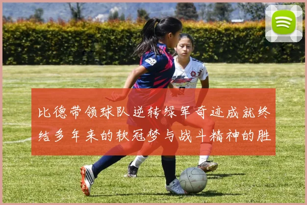 比德带领球队逆转绿军奇迹成就终结多年来的软冠梦与战斗精神的胜利