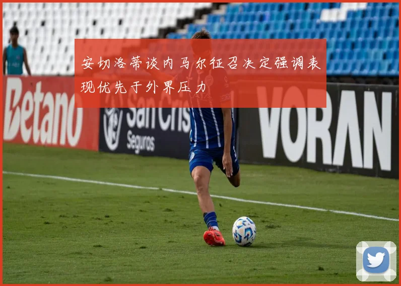 安切洛蒂谈内马尔征召决定强调表现优先于外界压力