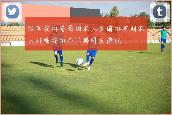 绿军安排塔图姆家人坐前排布朗家人却被安排在15排引发热议