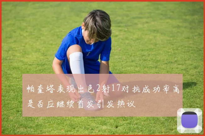 帕奎塔表现出色2射17对抗成功率高是否应继续首发引发热议