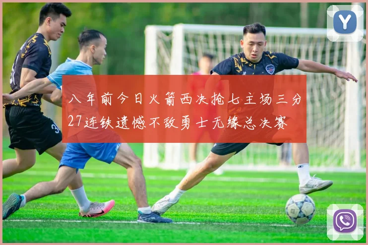 八年前今日火箭西决抢七主场三分27连铁遗憾不敌勇士无缘总决赛