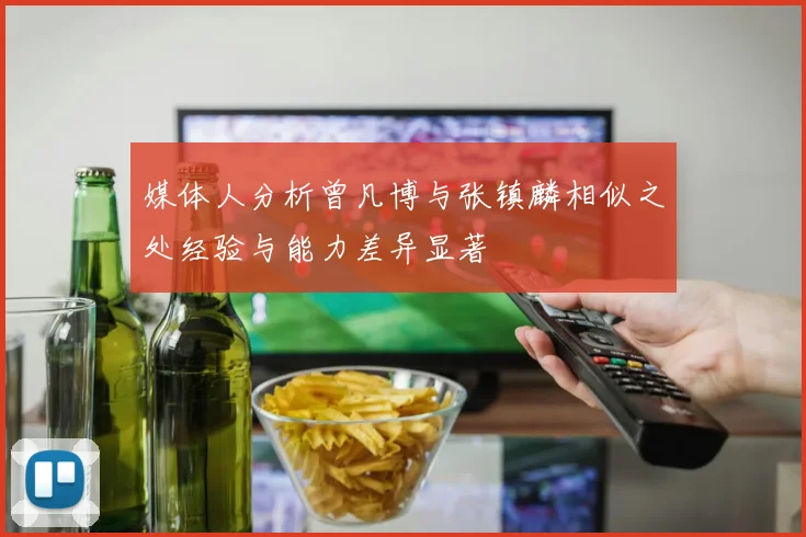 媒体人分析曾凡博与张镇麟相似之处经验与能力差异显著