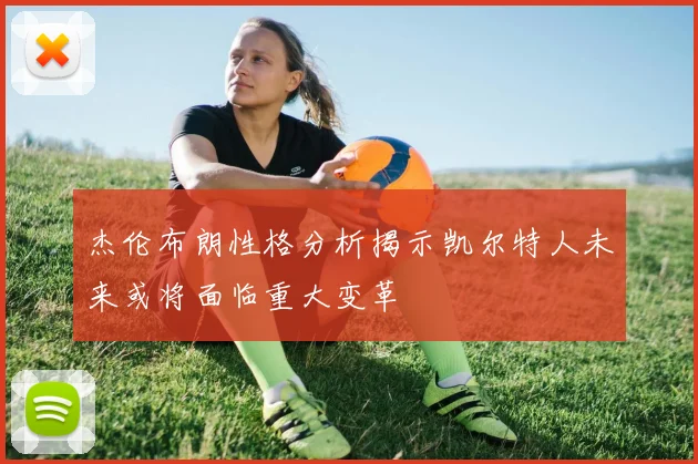 杰伦布朗性格分析揭示凯尔特人未来或将面临重大变革