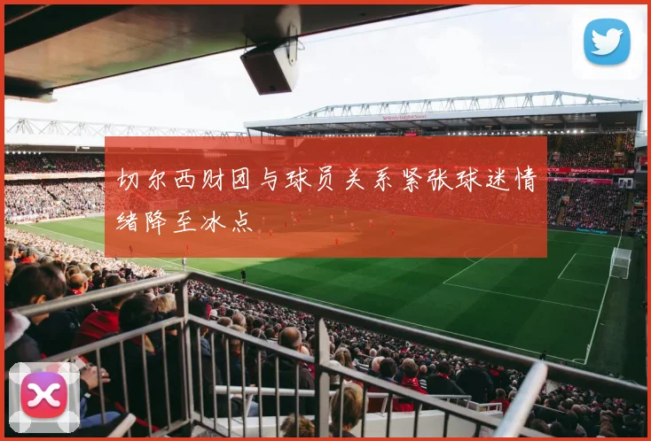 切尔西财团与球员关系紧张球迷情绪降至冰点