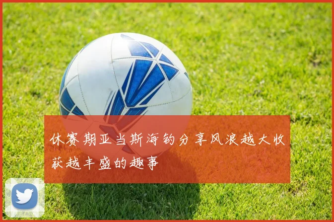 休赛期亚当斯海钓分享风浪越大收获越丰盛的趣事