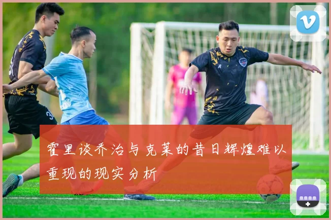 霍里谈乔治与克莱的昔日辉煌难以重现的现实分析