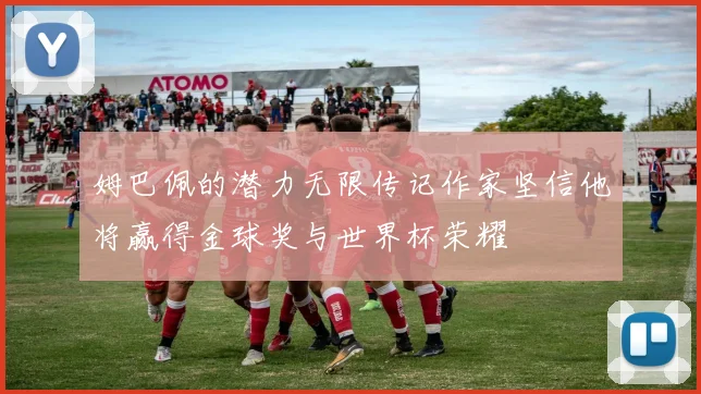 姆巴佩的潜力无限传记作家坚信他将赢得金球奖与世界杯荣耀