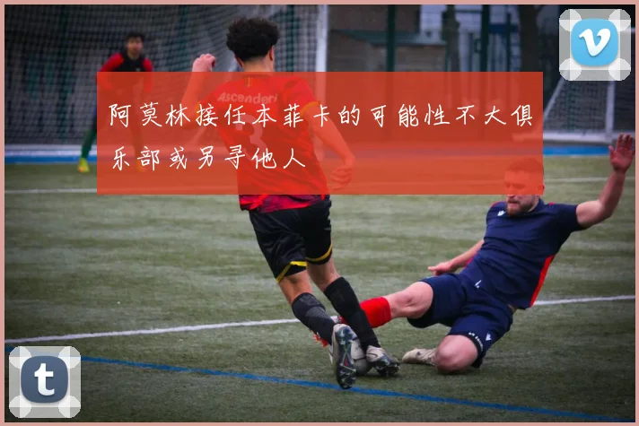 阿莫林接任本菲卡的可能性不大俱乐部或另寻他人