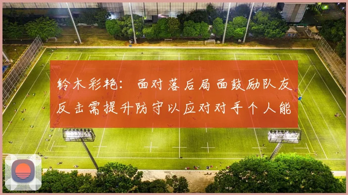 铃木彩艳：面对落后局面鼓励队友反击需提升防守以应对对手个人能力