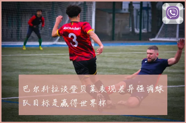 巴尔科拉谈登贝莱表现差异强调球队目标是赢得世界杯