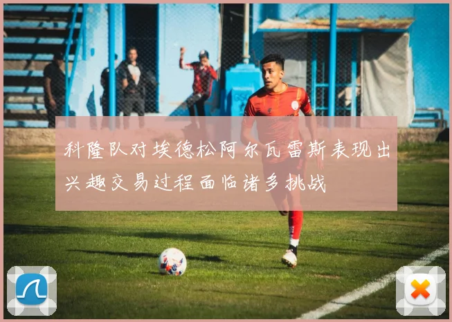 科隆队对埃德松阿尔瓦雷斯表现出兴趣交易过程面临诸多挑战