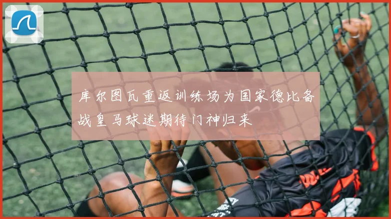 库尔图瓦重返训练场为国家德比备战皇马球迷期待门神归来