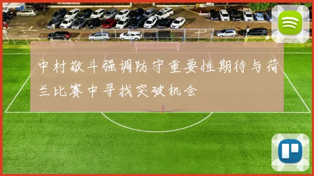 中村敬斗强调防守重要性期待与荷兰比赛中寻找突破机会