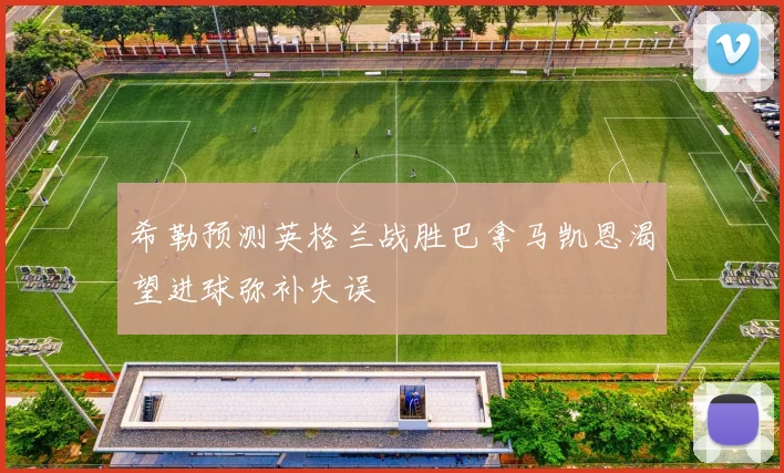 希勒预测英格兰战胜巴拿马凯恩渴望进球弥补失误