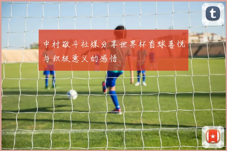 中村敬斗社媒分享世界杯首球喜悦与积极意义的感悟
