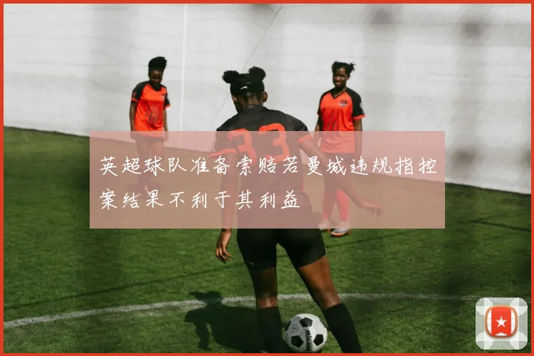 英超球队准备索赔若曼城违规指控案结果不利于其利益