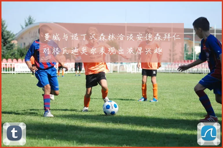 曼城与诺丁汉森林洽谈安德森拜仁对格瓦迪奥尔表现出浓厚兴趣
