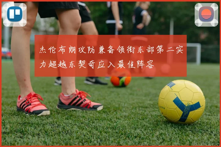 杰伦布朗攻防兼备领衔东部第二实力超越东契奇应入最佳阵容